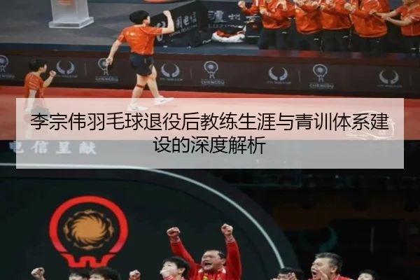 李宗伟羽毛球退役后教练生涯与青训体系建设的深度解析